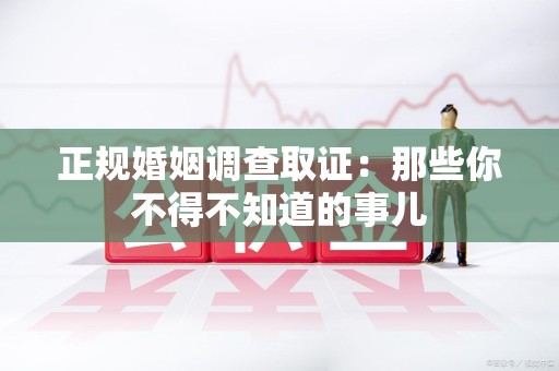 晋江正规婚姻调查取证：那些你不得不知道的事儿