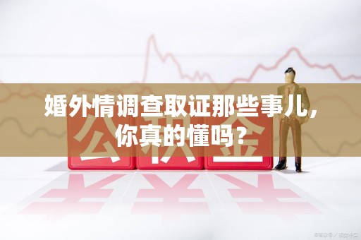 晋江婚外情调查取证那些事儿，你真的懂吗？