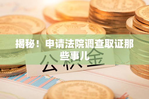 晋江揭秘！申请法院调查取证那些事儿