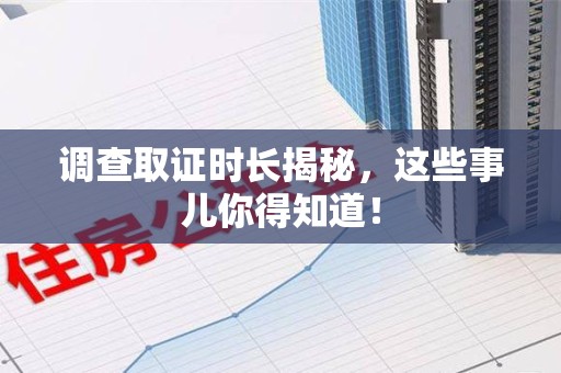 晋江调查取证时长揭秘，这些事儿你得知道！