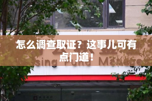 晋江怎么调查取证？这事儿可有点门道！