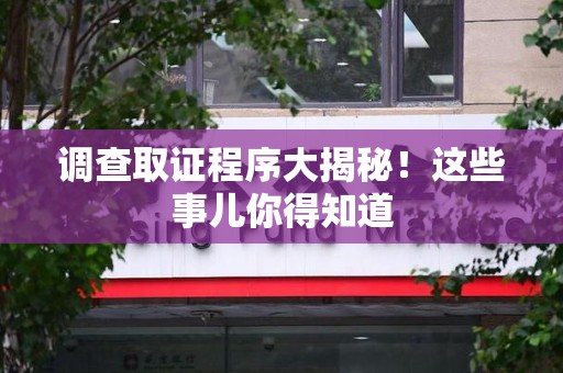 晋江调查取证程序大揭秘！这些事儿你得知道