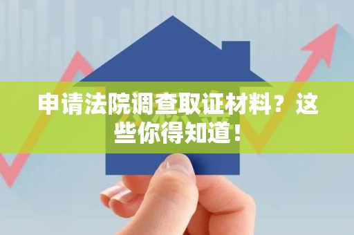 晋江申请法院调查取证材料？这些你得知道！