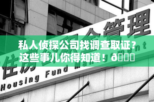 晋江私人侦探公司找调查取证？这些事儿你得知道！😎