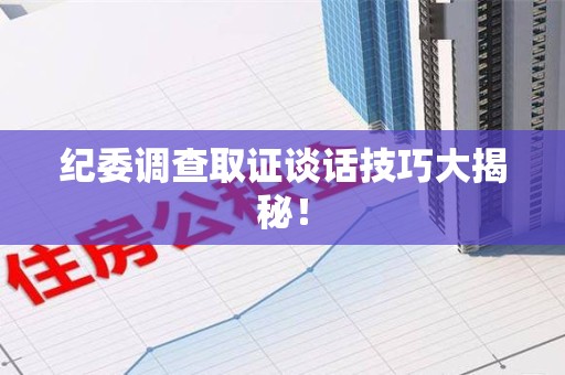 晋江纪委调查取证谈话技巧大揭秘！