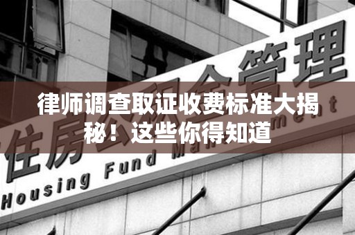 晋江律师调查取证收费标准大揭秘！这些你得知道