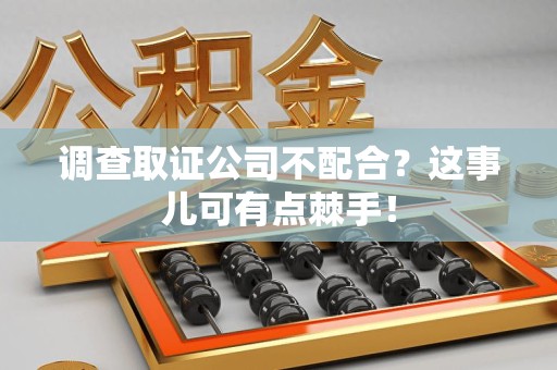 晋江调查取证公司不配合？这事儿可有点棘手！