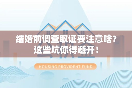 晋江结婚前调查取证要注意啥？这些坑你得避开！