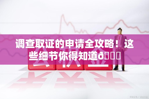晋江调查取证的申请全攻略！这些细节你得知道😎
