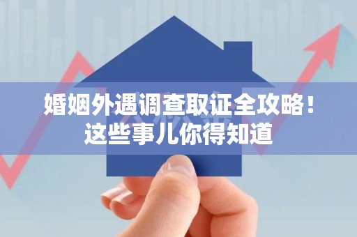 晋江婚姻外遇调查取证全攻略！这些事儿你得知道