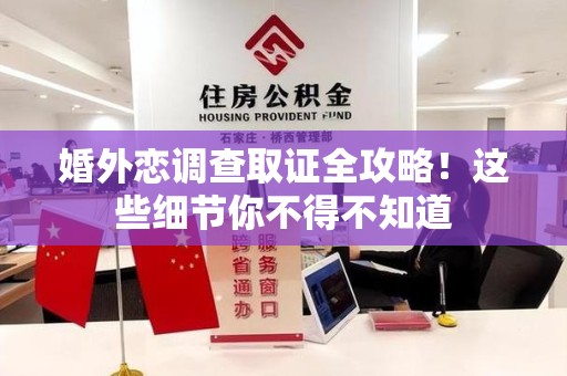 晋江婚外恋调查取证全攻略！这些细节你不得不知道