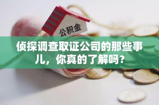 晋江侦探调查取证公司的那些事儿，你真的了解吗？