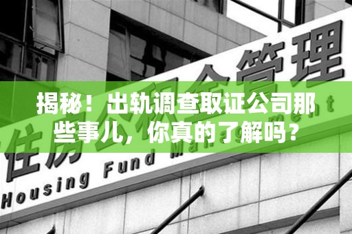 晋江揭秘！出轨调查取证公司那些事儿，你真的了解吗？