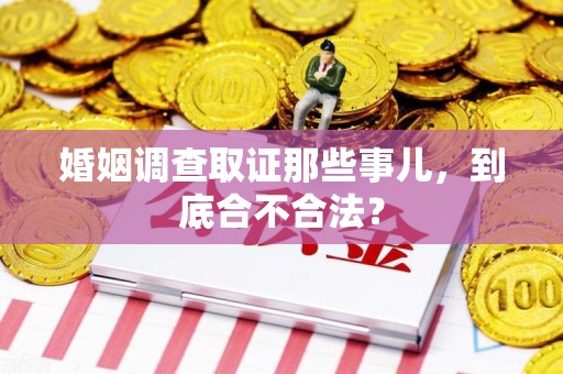 晋江婚姻调查取证那些事儿，到底合不合法？