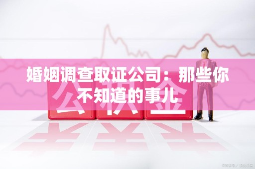 晋江婚姻调查取证公司：那些你不知道的事儿