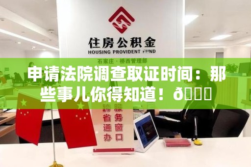 晋江申请法院调查取证时间：那些事儿你得知道！😎