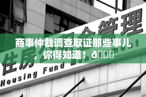 晋江商事仲裁调查取证那些事儿，你得知道！😎