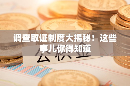 晋江调查取证制度大揭秘！这些事儿你得知道
