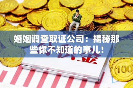 晋江婚姻调查取证公司：揭秘那些你不知道的事儿！