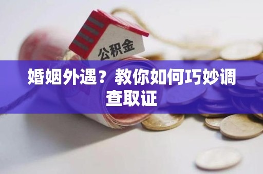 晋江婚姻外遇？教你如何巧妙调查取证