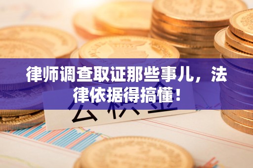 晋江律师调查取证那些事儿，法律依据得搞懂！