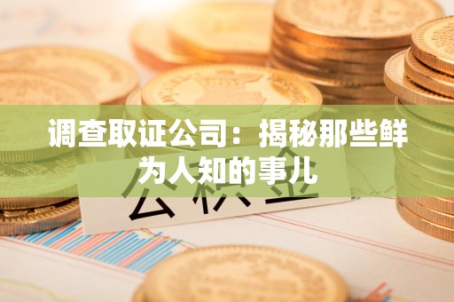 晋江调查取证公司：揭秘那些鲜为人知的事儿