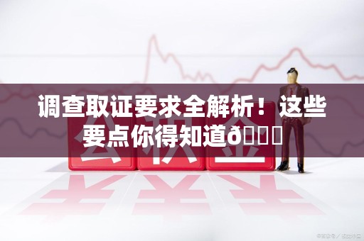 晋江调查取证要求全解析！这些要点你得知道😎