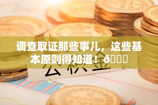 晋江调查取证那些事儿，这些基本原则得知道！😎