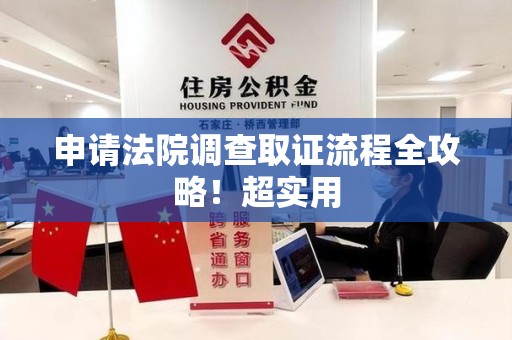晋江申请法院调查取证流程全攻略！超实用