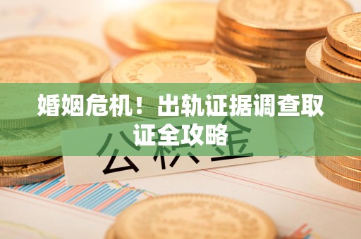 晋江婚姻危机！出轨证据调查取证全攻略