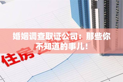 晋江婚姻调查取证公司：那些你不知道的事儿！