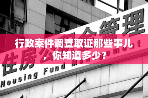 晋江行政案件调查取证那些事儿，你知道多少？
