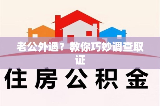 晋江老公外遇？教你巧妙调查取证