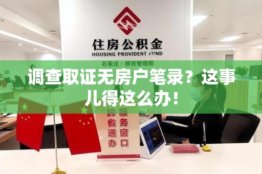 晋江调查取证无房户笔录？这事儿得这么办！