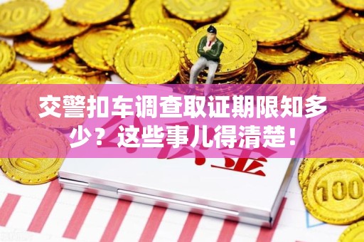 晋江交警扣车调查取证期限知多少？这些事儿得清楚！