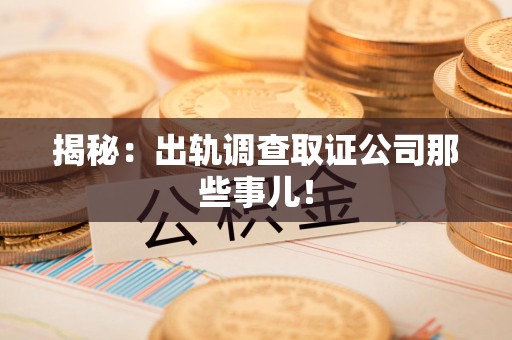 晋江揭秘：出轨调查取证公司那些事儿！