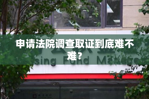 晋江申请法院调查取证到底难不难？