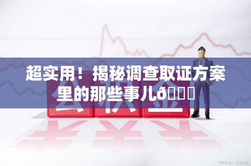 晋江超实用！揭秘调查取证方案里的那些事儿😎