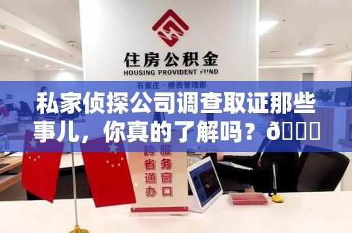 晋江私家侦探公司调查取证那些事儿，你真的了解吗？😎