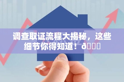 晋江调查取证流程大揭秘，这些细节你得知道！😎