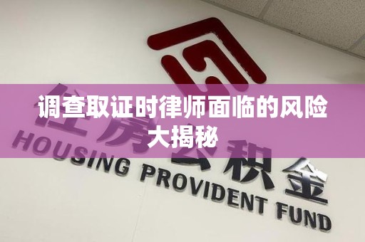 晋江调查取证时律师面临的风险大揭秘