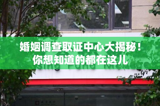 晋江婚姻调查取证中心大揭秘！你想知道的都在这儿