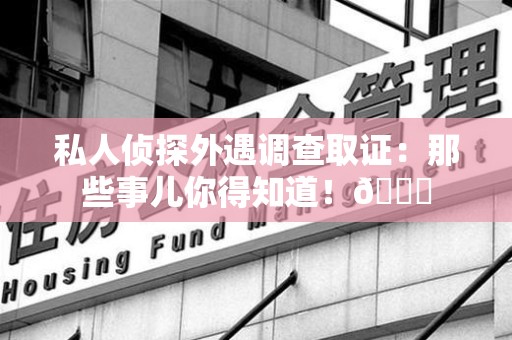 晋江私人侦探外遇调查取证：那些事儿你得知道！😎