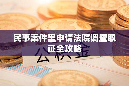 晋江民事案件里申请法院调查取证全攻略