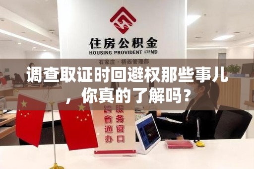 晋江调查取证时回避权那些事儿，你真的了解吗？
