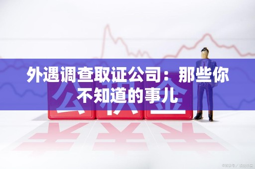 晋江外遇调查取证公司：那些你不知道的事儿