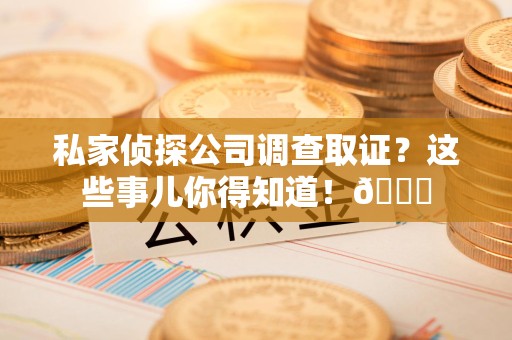 晋江私家侦探公司调查取证？这些事儿你得知道！😎