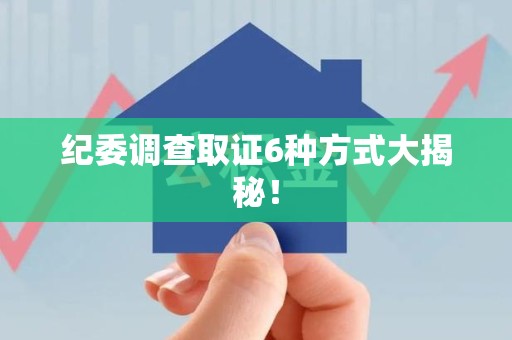 晋江纪委调查取证6种方式大揭秘! 晋江纪委调查取证6种方式大揭秘!