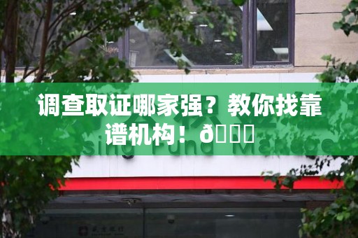 晋江调查取证哪家强？教你找靠谱机构！😎
