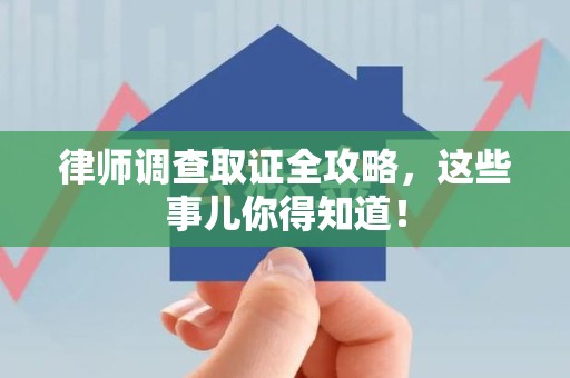 晋江律师调查取证全攻略，这些事儿你得知道！